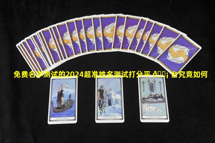 免费名字测试的2024超准姓名测试打分平 🐡 台究竟如何
